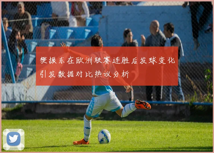 樊振东在欧洲联赛连胜后发球变化引发数据对比热议分析