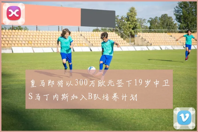 皇马即将以300万欧元签下19岁中卫S马丁内斯加入B队培养计划