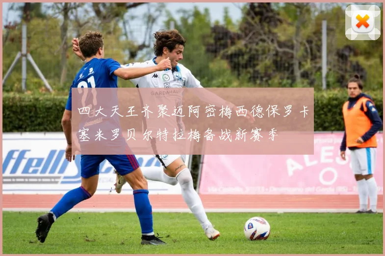 四大天王齐聚迈阿密梅西德保罗卡塞米罗贝尔特拉梅备战新赛季